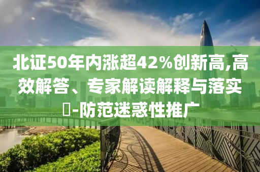 北證50年內(nèi)漲超42%創(chuàng)新高,高效解答、專家解讀解釋與落實?-防范迷惑性推廣
