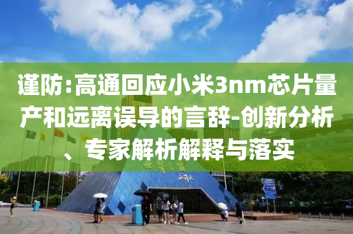 謹防:高通回應小米3nm芯片量產和遠離誤導的言辭-創(chuàng)新分析、專家解析解釋與落實