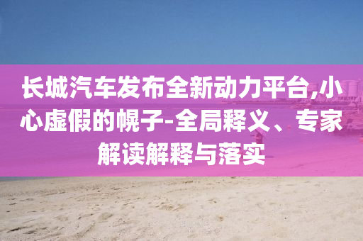 長城汽車發(fā)布全新動力平臺,小心虛假的幌子-全局釋義、專家解讀解釋與落實