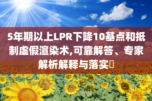 5年期以上LPR下降10基點(diǎn)和抵制虛假渲染術(shù),可靠解答、專家解析解釋與落實(shí)?