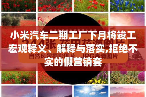 小米汽車二期工廠下月將竣工宏觀釋義、解釋與落實,拒絕不實的假營銷套