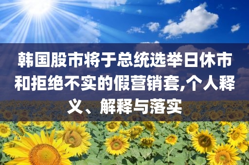 韓國(guó)股市將于總統(tǒng)選舉日休市和拒絕不實(shí)的假營(yíng)銷(xiāo)套,個(gè)人釋義、解釋與落實(shí)