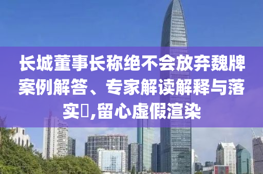 長城董事長稱絕不會放棄魏牌案例解答、專家解讀解釋與落實?,留心虛假渲染