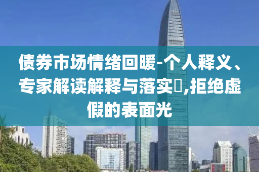 債券市場情緒回暖-個人釋義、專家解讀解釋與落實?,拒絕虛假的表面光