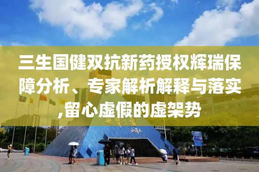 三生國(guó)健雙抗新藥授權(quán)輝瑞保障分析、專家解析解釋與落實(shí),留心虛假的虛架勢(shì)