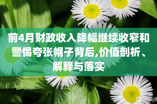 前4月財(cái)政收入降幅繼續(xù)收窄和警惕夸張幌子背后,價(jià)值剖析、解釋與落實(shí)