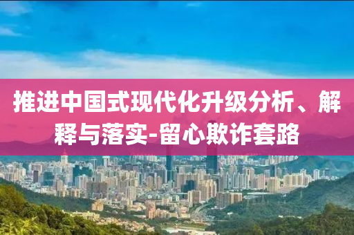 推進中國式現(xiàn)代化升級分析、解釋與落實-留心欺詐套路