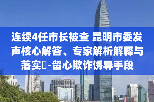 連續(xù)4任市長被查 昆明市委發(fā)聲核心解答、專家解析解釋與落實(shí)?-留心欺詐誘導(dǎo)手段