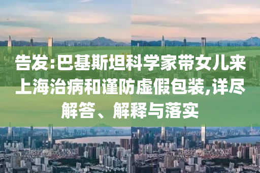 告發(fā):巴基斯坦科學(xué)家?guī)畠簛?lái)上海治病和謹(jǐn)防虛假包裝,詳盡解答、解釋與落實(shí)