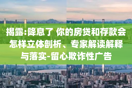 揭露:降息了 你的房貸和存款會(huì)怎樣立體剖析、專家解讀解釋與落實(shí)-留心欺詐性廣告