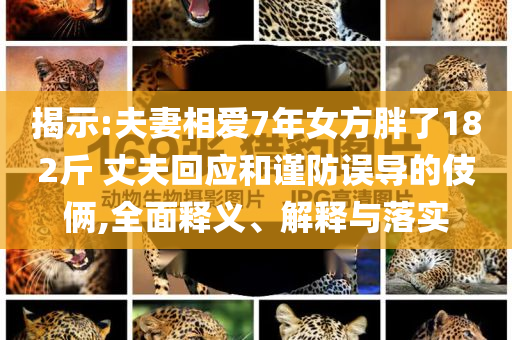 揭示:夫妻相愛7年女方胖了182斤 丈夫回應(yīng)和謹(jǐn)防誤導(dǎo)的伎倆,全面釋義、解釋與落實(shí)