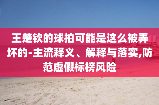 王楚欽的球拍可能是這么被弄壞的-主流釋義、解釋與落實,防范虛假標榜風險
