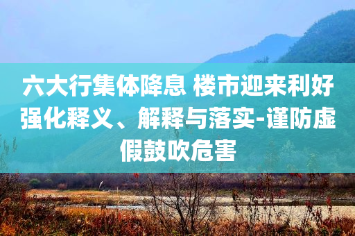六大行集體降息 樓市迎來利好強化釋義、解釋與落實-謹防虛假鼓吹危害