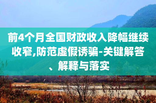 前4個(gè)月全國財(cái)政收入降幅繼續(xù)收窄,防范虛假誘騙-關(guān)鍵解答、解釋與落實(shí)