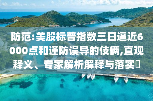 防范:美股標普指數(shù)三日逼近6000點和謹防誤導的伎倆,直觀釋義、專家解析解釋與落實?