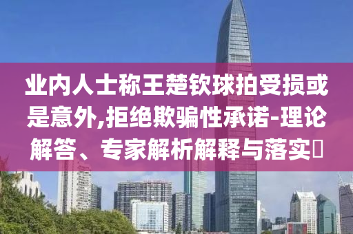 業(yè)內(nèi)人士稱王楚欽球拍受損或是意外,拒絕欺騙性承諾-理論解答、專家解析解釋與落實(shí)?