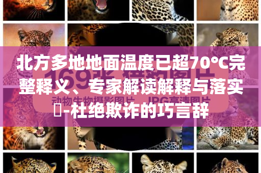 北方多地地面溫度已超70℃完整釋義、專(zhuān)家解讀解釋與落實(shí)?-杜絕欺詐的巧言辭