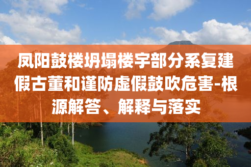 鳳陽(yáng)鼓樓坍塌樓宇部分系復(fù)建假古董和謹(jǐn)防虛假鼓吹危害-根源解答、解釋與落實(shí)