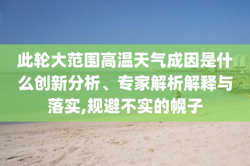 此輪大范圍高溫天氣成因是什么創(chuàng)新分析、專家解析解釋與落實(shí),規(guī)避不實(shí)的幌子