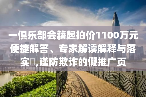 一俱樂部會籍起拍價1100萬元便捷解答、專家解讀解釋與落實?,謹(jǐn)防欺詐的假推廣頁