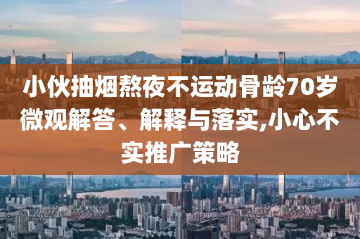 小伙抽煙熬夜不運動骨齡70歲微觀解答、解釋與落實,小心不實推廣策略