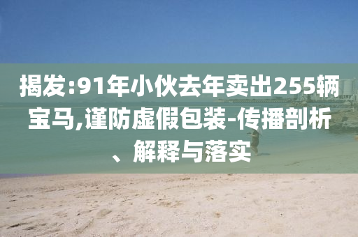 揭發(fā):91年小伙去年賣出255輛寶馬,謹(jǐn)防虛假包裝-傳播剖析、解釋與落實(shí)