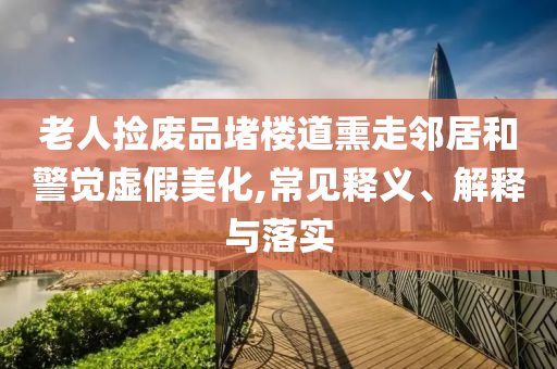 老人撿廢品堵樓道熏走鄰居和警覺(jué)虛假美化,常見(jiàn)釋義、解釋與落實(shí)