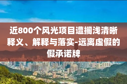近800個風光項目遭擱淺清晰釋義、解釋與落實-遠離虛假的假承諾牌