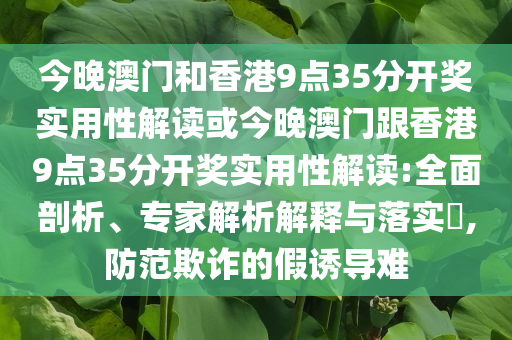 今晚澳門和香港9點(diǎn)35分開獎(jiǎng)實(shí)用性解讀或今晚澳門跟香港9點(diǎn)35分開獎(jiǎng)實(shí)用性解讀:全面剖析、專家解析解釋與落實(shí)?,防范欺詐的假誘導(dǎo)難