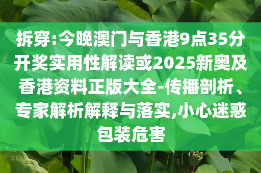 拆穿:今晚澳門(mén)與香港9點(diǎn)35分開(kāi)獎(jiǎng)實(shí)用性解讀或2025新奧及香港資料正版大全-傳播剖析、專(zhuān)家解析解釋與落實(shí),小心迷惑包裝危害