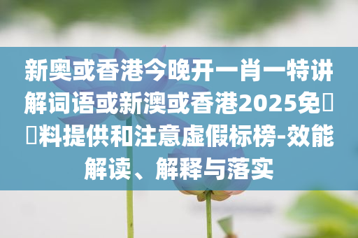 新奧或香港今晚開一肖一特講解詞語(yǔ)或新澳或香港2025免費(fèi)資料提供和注意虛假標(biāo)榜-效能解讀、解釋與落實(shí)