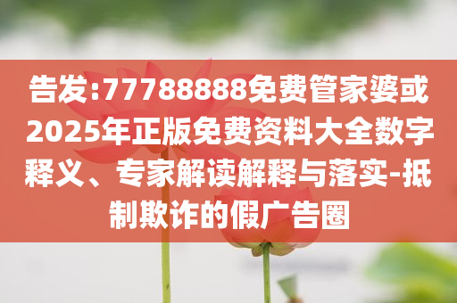 告發(fā):77788888免費(fèi)管家婆或2025年正版免費(fèi)資料大全數(shù)字釋義、專家解讀解釋與落實(shí)-抵制欺詐的假?gòu)V告圈