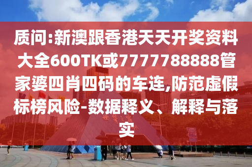 質(zhì)問:新澳跟香港天天開獎(jiǎng)資料大全600TK或7777788888管家婆四肖四碼的車連,防范虛假標(biāo)榜風(fēng)險(xiǎn)-數(shù)據(jù)釋義、解釋與落實(shí)