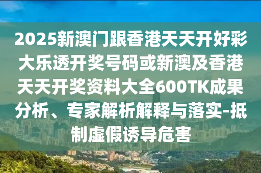 2025新澳門跟香港天天開(kāi)好彩大樂(lè)透開(kāi)獎(jiǎng)號(hào)碼或新澳及香港天天開(kāi)獎(jiǎng)資料大全600TK成果分析、專家解析解釋與落實(shí)-抵制虛假誘導(dǎo)危害