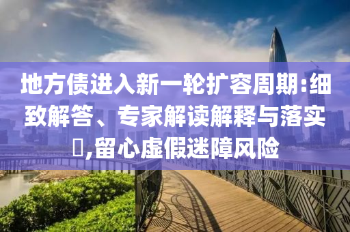 地方債進(jìn)入新一輪擴(kuò)容周期:細(xì)致解答、專家解讀解釋與落實?,留心虛假迷障風(fēng)險