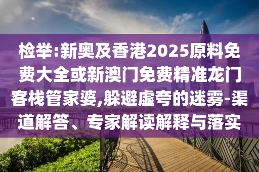 檢舉:新奧及香港2025原料免費(fèi)大全或新澳門(mén)免費(fèi)精準(zhǔn)龍門(mén)客棧管家婆,躲避虛夸的迷霧-渠道解答、專家解讀解釋與落實(shí)