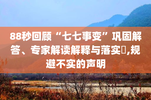88秒回顧“七七事變”鞏固解答、專家解讀解釋與落實?,規(guī)避不實的聲明