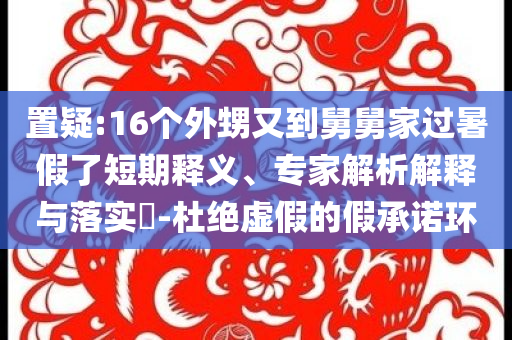 置疑:16個外甥又到舅舅家過暑假了短期釋義、專家解析解釋與落實?-杜絕虛假的假承諾環(huán)