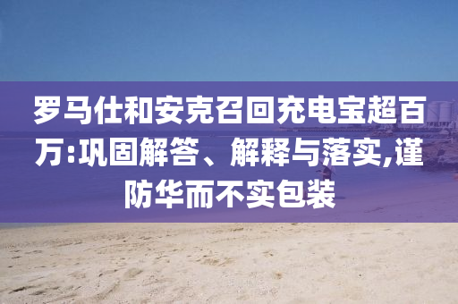 羅馬仕和安克召回充電寶超百萬(wàn):鞏固解答、解釋與落實(shí),謹(jǐn)防華而不實(shí)包裝