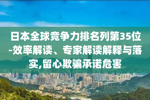 日本全球競(jìng)爭(zhēng)力排名列第35位-效率解讀、專家解讀解釋與落實(shí),留心欺騙承諾危害