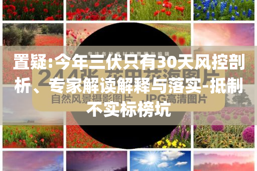 置疑:今年三伏只有30天風(fēng)控剖析、專家解讀解釋與落實(shí)-抵制不實(shí)標(biāo)榜坑