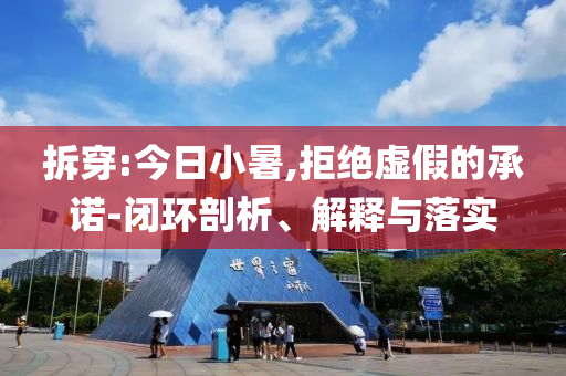 拆穿:今日小暑,拒絕虛假的承諾-閉環(huán)剖析、解釋與落實(shí)