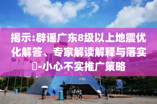 揭示:辟謠廣東8級(jí)以上地震優(yōu)化解答、專家解讀解釋與落實(shí)?-小心不實(shí)推廣策略