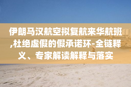 伊朗馬漢航空擬復(fù)航來華航班,杜絕虛假的假承諾環(huán)-全鏈釋義、專家解讀解釋與落實(shí)