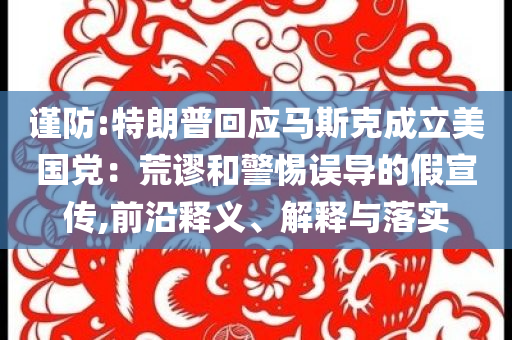 謹(jǐn)防:特朗普回應(yīng)馬斯克成立美國黨：荒謬和警惕誤導(dǎo)的假宣傳,前沿釋義、解釋與落實