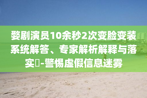 婺劇演員10余秒2次變臉變裝系統(tǒng)解答、專家解析解釋與落實(shí)?-警惕虛假信息迷霧