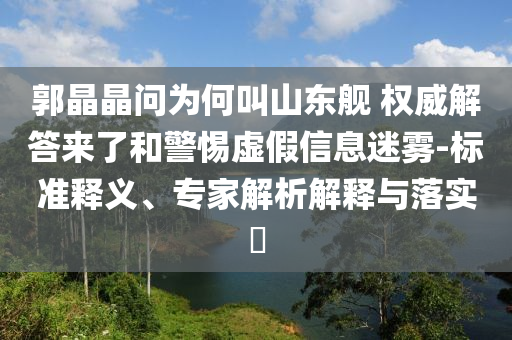 郭晶晶問(wèn)為何叫山東艦 權(quán)威解答來(lái)了和警惕虛假信息迷霧-標(biāo)準(zhǔn)釋義、專(zhuān)家解析解釋與落實(shí)?
