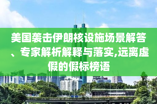 美國襲擊伊朗核設(shè)施場景解答、專家解析解釋與落實,遠離虛假的假標榜語