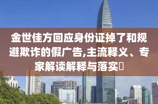 金世佳方回應(yīng)身份證掉了和規(guī)避欺詐的假廣告,主流釋義、專家解讀解釋與落實?