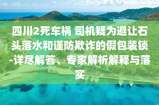 四川2死車禍 司機(jī)疑為避讓石頭落水和謹(jǐn)防欺詐的假包裝鎖-詳盡解答、專家解析解釋與落實
